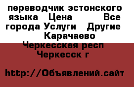 переводчик эстонского языка › Цена ­ 400 - Все города Услуги » Другие   . Карачаево-Черкесская респ.,Черкесск г.